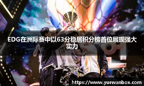 EDG在洲际赛中以63分稳居积分榜首位展现强大实力