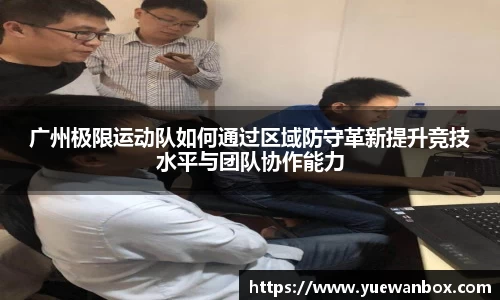广州极限运动队如何通过区域防守革新提升竞技水平与团队协作能力