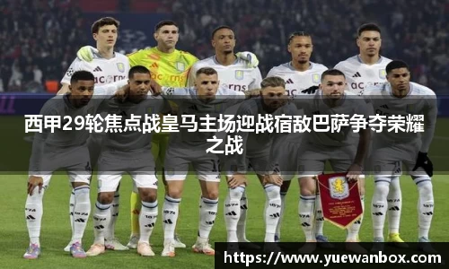 西甲29轮焦点战皇马主场迎战宿敌巴萨争夺荣耀之战